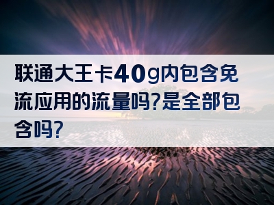 联通大王卡40g内包含免流应用的流量吗？是全部包含吗？