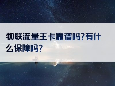 物联流量王卡靠谱吗？有什么保障吗？