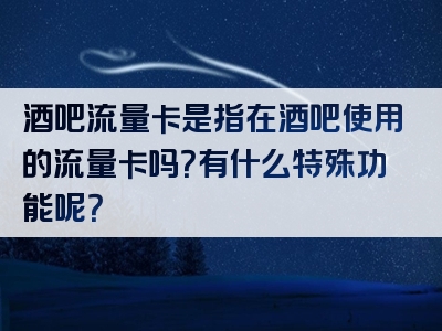酒吧流量卡是指在酒吧使用的流量卡吗？有什么特殊功能呢？