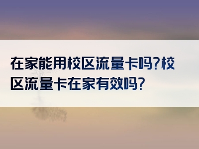 在家能用校区流量卡吗？校区流量卡在家有效吗？