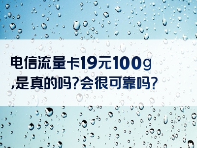 电信流量卡19元100g，是真的吗？会很可靠吗？
