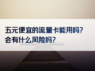 五元便宜的流量卡能用吗？会有什么风险吗？