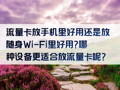 流量卡放手机里好用还是放随身Wi-Fi里好用？哪种设备更适合放流量卡呢？