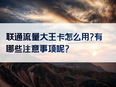 联通流量大王卡怎么用？有哪些注意事项呢？