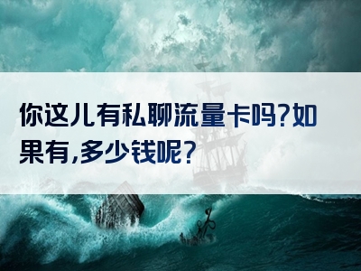 你这儿有私聊流量卡吗？如果有，多少钱呢？
