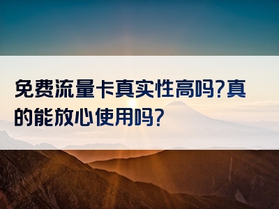 免费流量卡真实性高吗？真的能放心使用吗？
