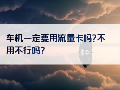 车机一定要用流量卡吗？不用不行吗？