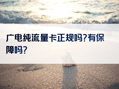 广电纯流量卡正规吗？有保障吗？