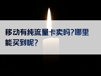 移动有纯流量卡卖吗？哪里能买到呢？
