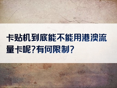 卡贴机到底能不能用港澳流量卡呢？有何限制？