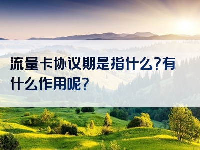 流量卡协议期是指什么？有什么作用呢？