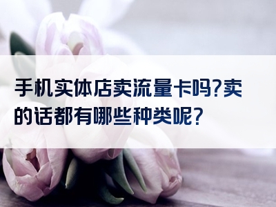 手机实体店卖流量卡吗？卖的话都有哪些种类呢？