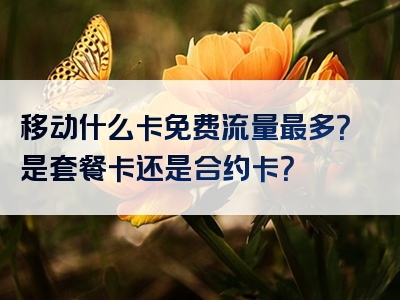 移动什么卡免费流量最多？是套餐卡还是合约卡？