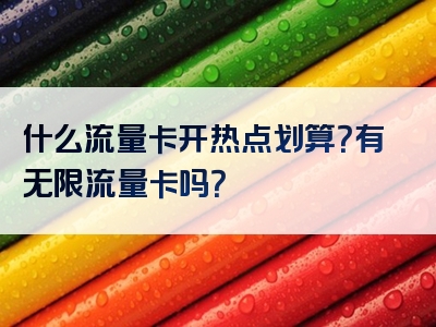 什么流量卡开热点划算？有无限流量卡吗？
