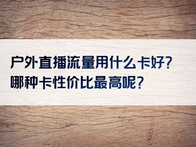 户外直播流量用什么卡好？哪种卡性价比最高呢？