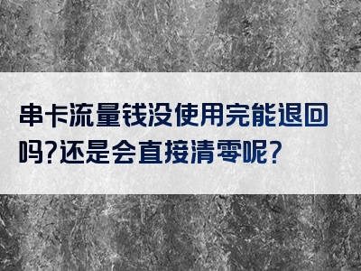 串卡流量钱没使用完能退回吗？还是会直接清零呢？