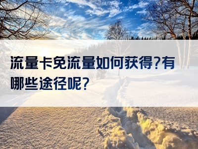 流量卡免流量如何获得？有哪些途径呢？