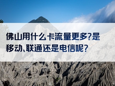 佛山用什么卡流量更多？是移动、联通还是电信呢？