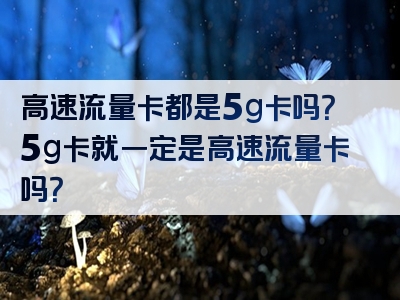 高速流量卡都是5g卡吗？5g卡就一定是高速流量卡吗？