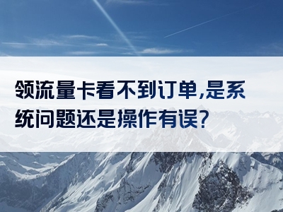 领流量卡看不到订单，是系统问题还是操作有误？